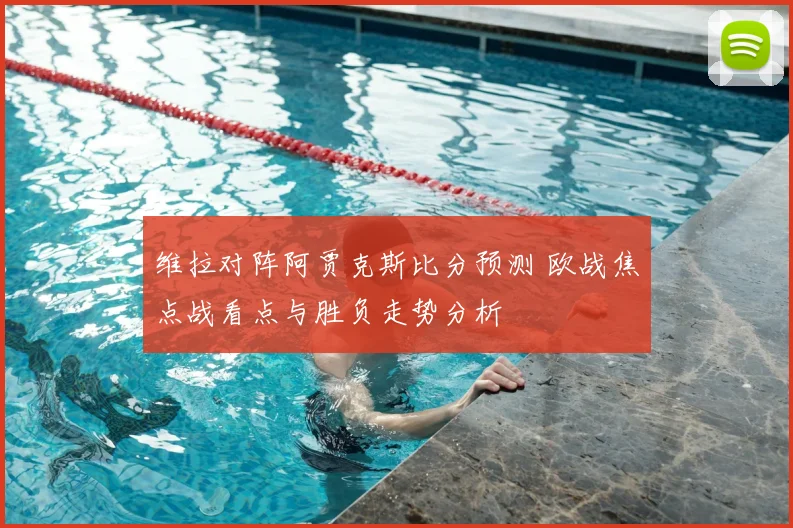 维拉对阵阿贾克斯比分预测 欧战焦点战看点与胜负走势分析