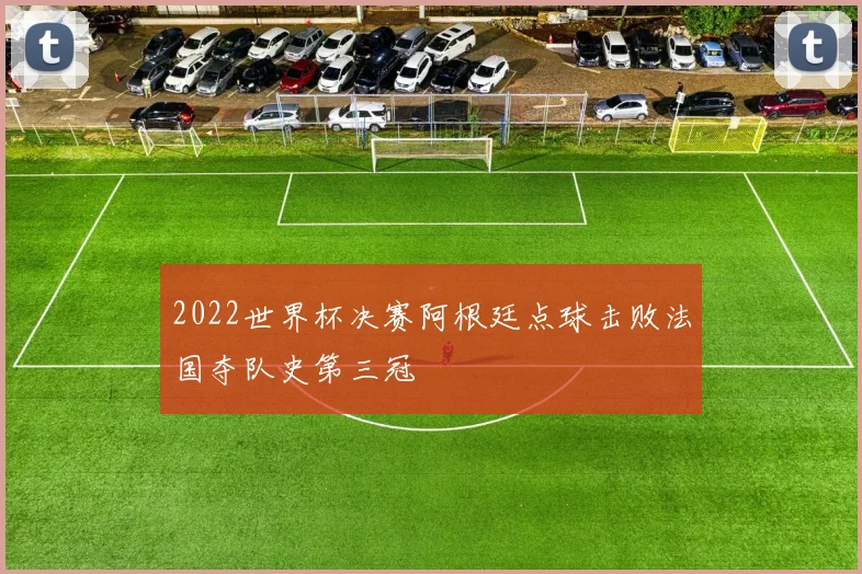 2022世界杯决赛阿根廷点球击败法国夺队史第三冠