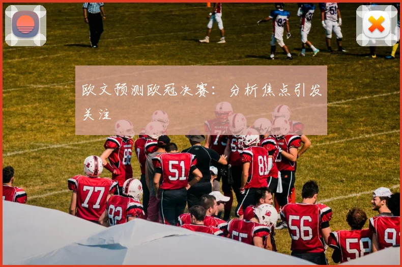 欧文预测欧冠决赛:分析焦点引发关注