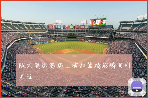 欧文奥运赛场上演扣篮精彩瞬间引关注