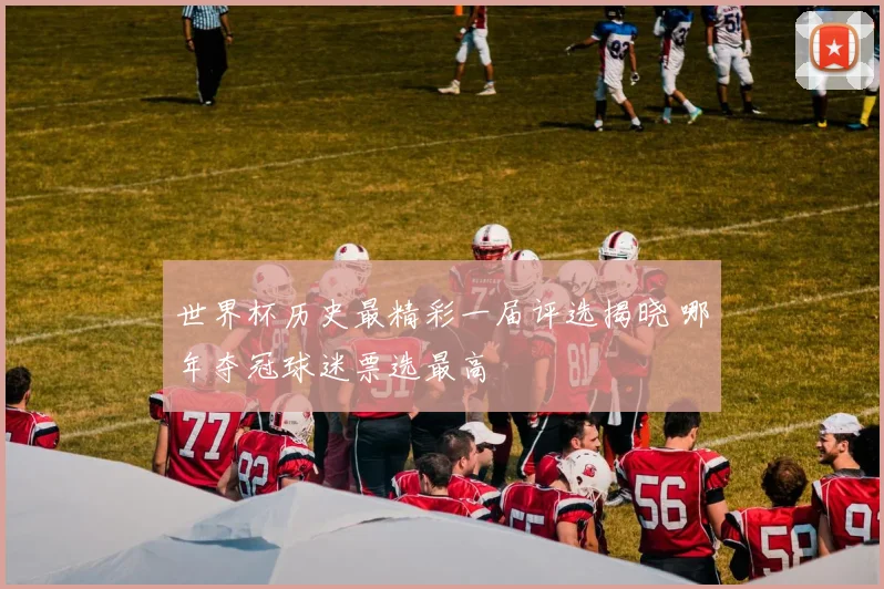 世界杯历史最精彩一届评选揭晓 哪年夺冠球迷票选最高