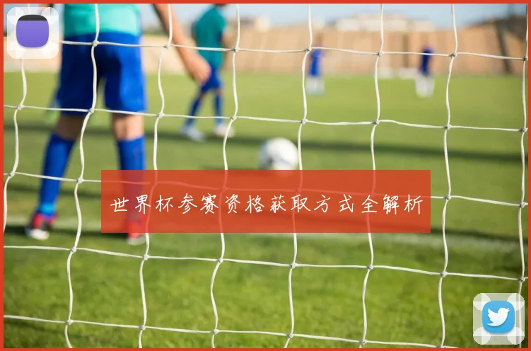 世界杯参赛资格获取方式全解析