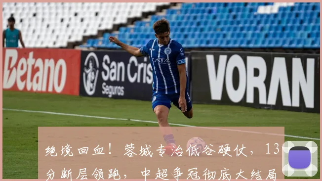 绝境回血！蓉城专治低谷硬仗，13分断层领跑，中超争冠彻底大结局