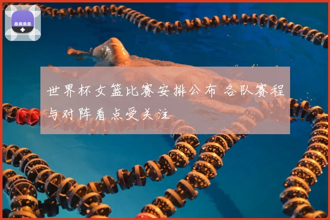 世界杯女篮比赛安排公布 各队赛程与对阵看点受关注