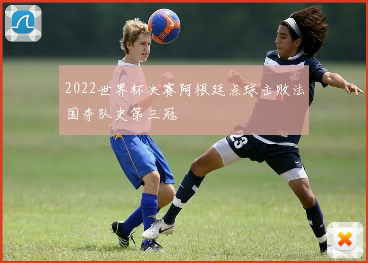 2022世界杯决赛阿根廷点球击败法国夺队史第三冠